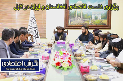 برگزاری نشست اقتصادی افغانستان و ایران در کابل
