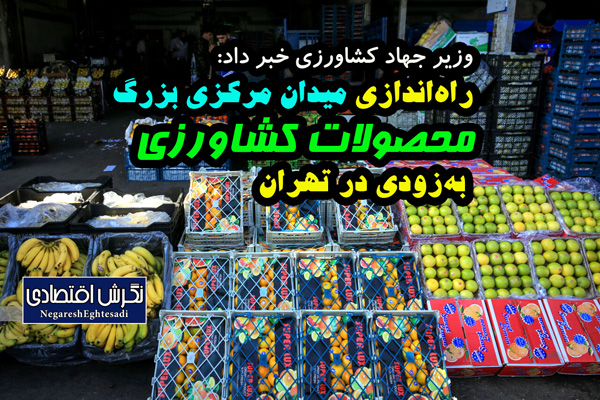 وزیر جهاد کشاورزی خبر داد: راه‌اندازی میدان مرکزی بزرگ محصولات کشاورزی به‌زودی در تهران